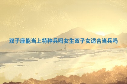 双子座能当上特种兵吗女生 双子女适合当兵吗