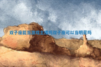 双子座能当游戏主播吗_双子座可以当明星吗