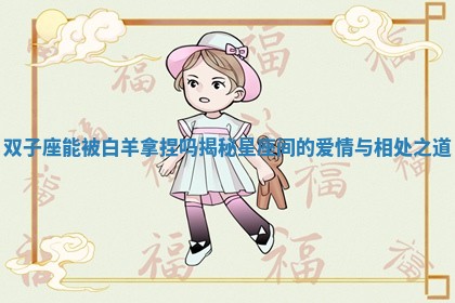 双子座能被白羊拿捏吗揭秘星座间的爱情与相处之道