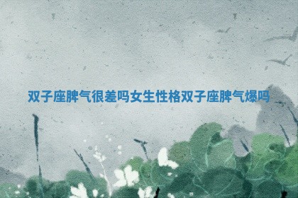 双子座脾气很差吗女生性格 双子座脾气爆吗