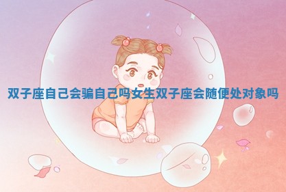 双子座自己会骗自己吗女生_双子座会随便处对象吗