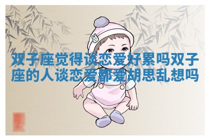 双子座觉得谈恋爱好累吗 双子座的人谈恋爱都爱胡思乱想吗