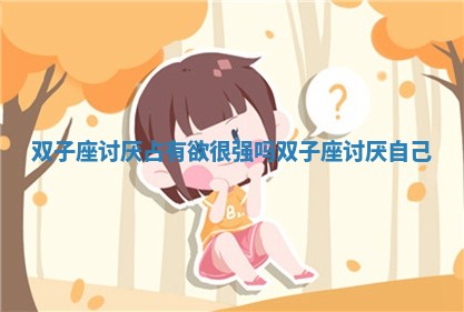 双子座讨厌占有欲很强吗_双子座讨厌自己