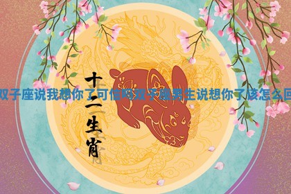 双子座说我想你了可信吗 双子座男生说想你了该怎么回 双子座说我想你了可信吗 双子座男生说想你了该怎么回