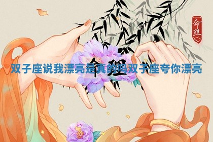 双子座说我漂亮是真的吗_双子座夸你漂亮