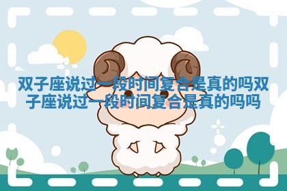 双子座说过一段时间复合是真的吗 双子座说过一段时间复合是真的吗吗