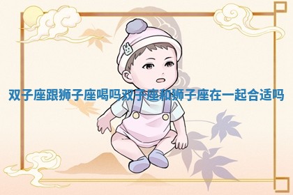 双子座跟狮子座喝吗_双子座和狮子座在一起合适吗 双子座跟狮子座喝吗_双子座和狮子座在一起合适吗