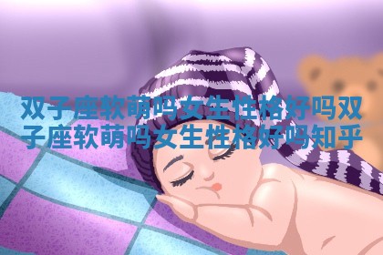 双子座软萌吗女生性格好吗_双子座软萌吗女生性格好吗知乎 双子座软萌吗女生性格好吗_双子座软萌吗女生性格好吗知乎