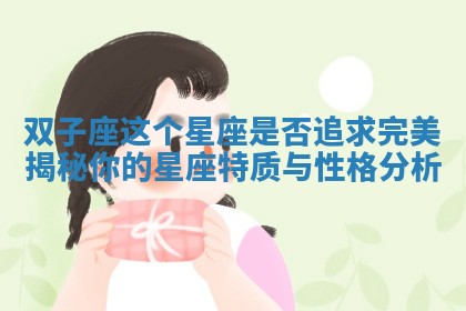双子座这个星座是否追求完美揭秘你的星座特质与性格分析 双子座这个星座是否追求完美揭秘你的星座特质与性格分析