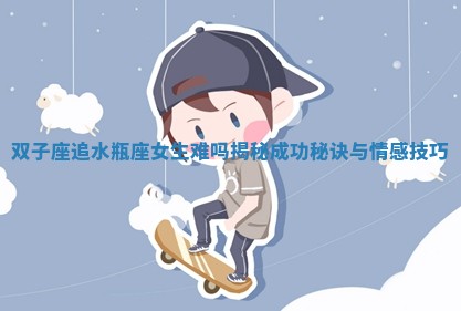 双子座追水瓶座女生难吗揭秘成功秘诀与情感技巧