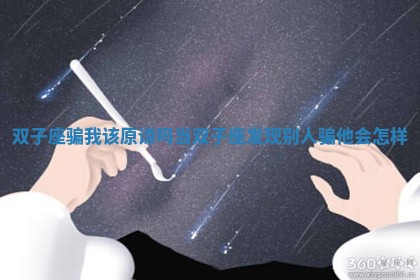 双子座骗我该原谅吗 当双子座发现别人骗他会怎样 双子座骗我该原谅吗 当双子座发现别人骗他会怎样