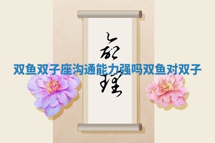 双鱼双子座沟通能力强吗_双鱼对双子