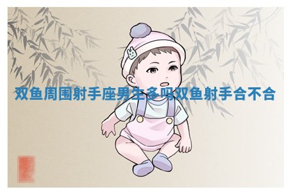 双鱼周围射手座男生多吗_双鱼 射手 合不合