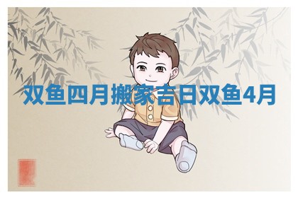 双鱼四月搬家吉日 双鱼4月