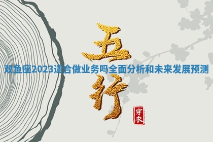 双鱼座2023适合做业务吗全面分析和未来发展预测