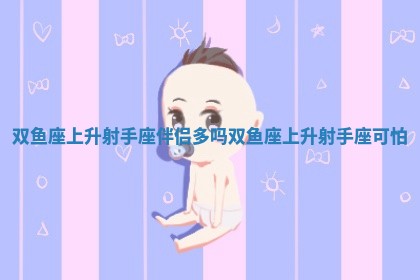 双鱼座上升射手座伴侣多吗 双鱼座上升射手座可怕