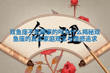双鱼座不是顾家的吗为什么揭秘双鱼座的真实家庭观念与情感追求