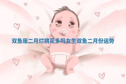 双鱼座二月烂桃花多吗女生_双鱼二月份运势
