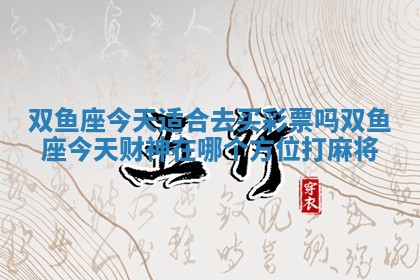 双鱼座今天适合去买彩票吗_双鱼座今天财神在哪个方位打麻将