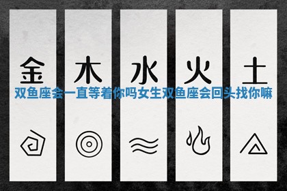 双鱼座会一直等着你吗女生 双鱼座会回头找你嘛 双鱼座会一直等着你吗女生 双鱼座会回头找你嘛