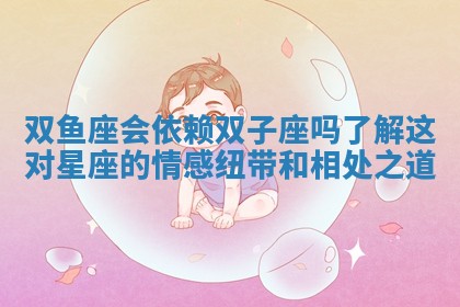 双鱼座会依赖双子座吗了解这对星座的情感纽带和相处之道