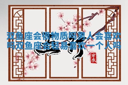 双鱼座会很物质吗男人会喜欢吗 双鱼座会轻易喜欢一个人吗