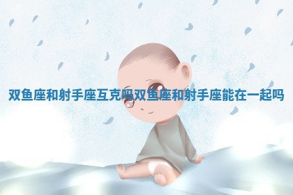 双鱼座和射手座互克吗 双鱼座和射手座能在一起吗