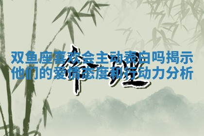 双鱼座喜欢会主动表白吗揭示他们的爱情态度和行动力分析