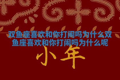 双鱼座喜欢和你打闹吗为什么 双鱼座喜欢和你打闹吗为什么呢