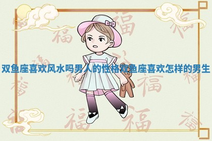 双鱼座喜欢风水吗男人的性格 双鱼座喜欢怎样的男生