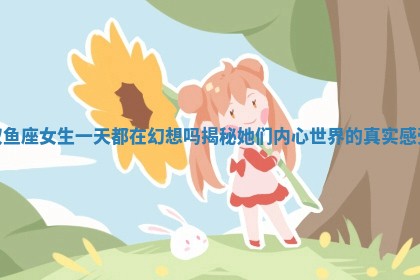双鱼座女生一天都在幻想吗揭秘她们内心世界的真实感受
