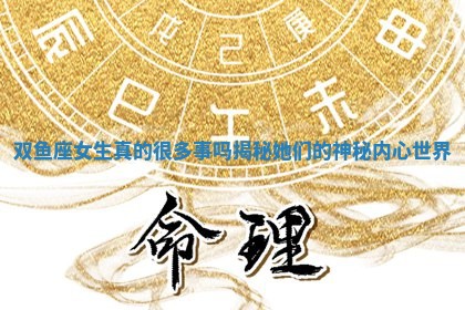 双鱼座女生真的很多事吗揭秘她们的神秘内心世界