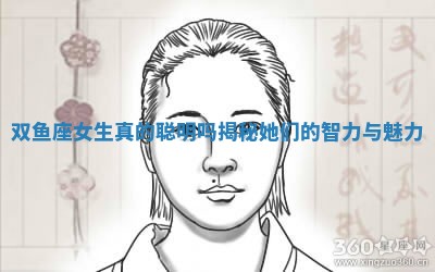 双鱼座女生真的聪明吗揭秘她们的智力与魅力 双鱼座女生真的聪明吗揭秘她们的智力与魅力