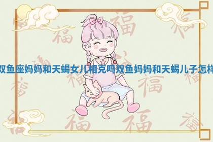 双鱼座妈妈和天蝎女儿相克吗 双鱼妈妈和天蝎儿子怎样