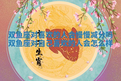 双鱼座对喜欢的人会慢慢减分吗 双鱼座对自己喜欢的人会怎么样