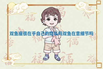 双鱼座很在乎自己的隐私吗 双鱼在意细节吗 双鱼座很在乎自己的隐私吗 双鱼在意细节吗