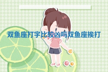 双鱼座打字比较凶吗_双鱼座挨打