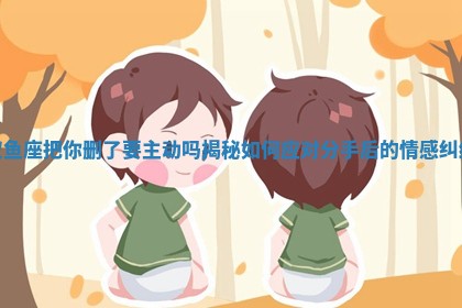 双鱼座把你删了要主动吗揭秘如何应对分手后的情感纠结