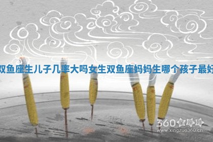 双鱼座生儿子几率大吗女生 双鱼座妈妈生哪个孩子最好