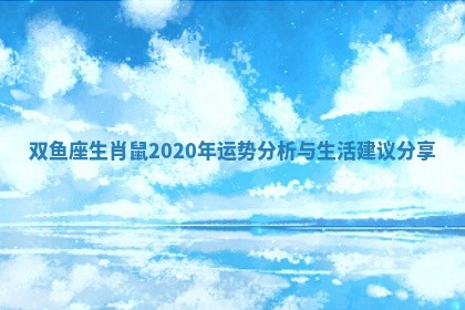 双鱼座生肖鼠2020年运势分析与生活建议分享
