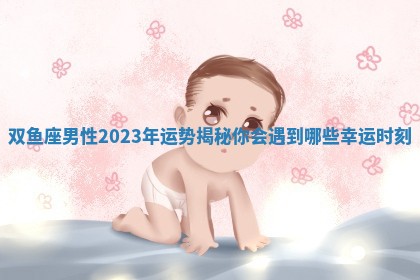 双鱼座男性2023年运势揭秘你会遇到哪些幸运时刻
