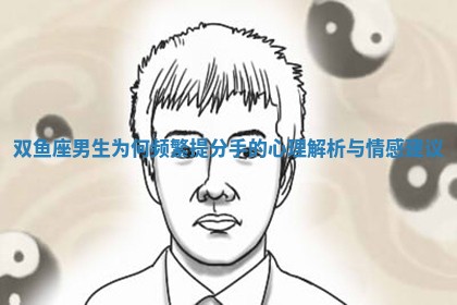 双鱼座男生为何频繁提分手的心理解析与情感建议 双鱼座男生为何频繁提分手的心理解析与情感建议