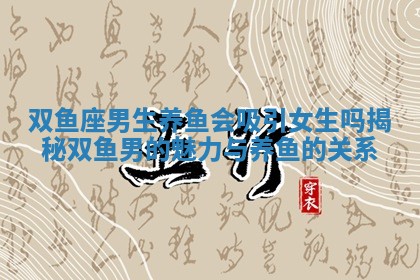 双鱼座男生养鱼会吸引女生吗揭秘双鱼男的魅力与养鱼的关系
