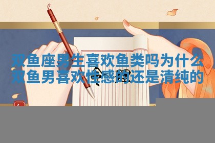 双鱼座男生喜欢鱼类吗为什么_双鱼男喜欢性感的还是清纯的