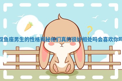 双鱼座男生的性格揭秘他们真的很好相处吗会喜欢你吗