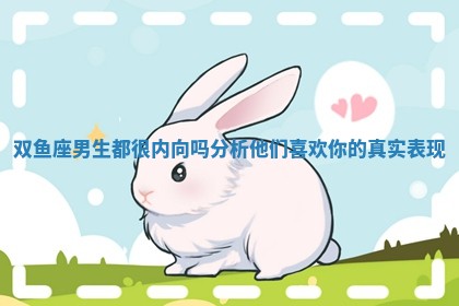 双鱼座男生都很内向吗分析他们喜欢你的真实表现