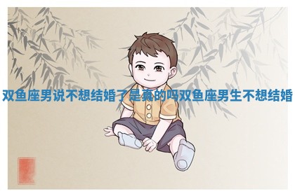 双鱼座男说不想结婚了是真的吗_双鱼座男生不想结婚