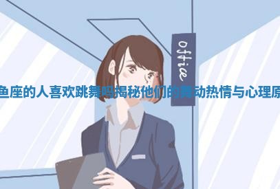 双鱼座的人喜欢跳舞吗揭秘他们的舞动热情与心理原因