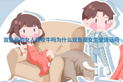 双鱼座的女人爱吹牛吗为什么 双鱼座女生爱说话吗