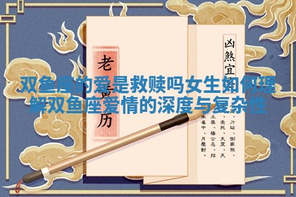 双鱼座的爱是救赎吗女生如何理解双鱼座爱情的深度与复杂性
